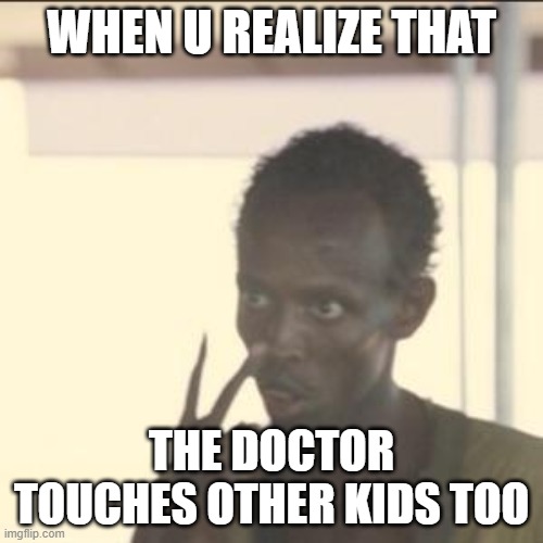lif is a lie | WHEN U REALIZE THAT; THE DOCTOR TOUCHES OTHER KIDS TOO | image tagged in memes,look at me | made w/ Imgflip meme maker