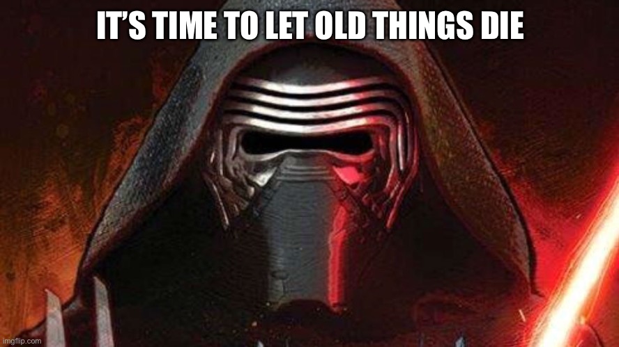 Kylo ren | IT’S TIME TO LET OLD THINGS DIE | image tagged in kylo ren | made w/ Imgflip meme maker