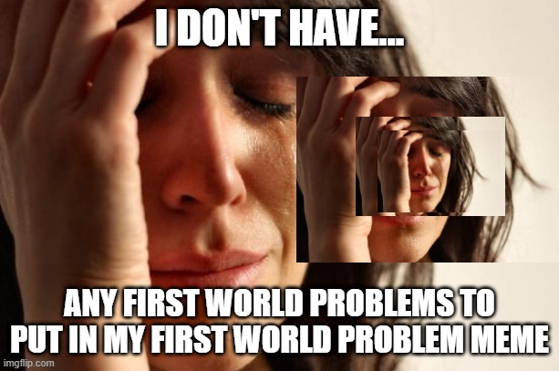 First World Problems Meme | I DON'T HAVE... ANY FIRST WORLD PROBLEMS TO PUT IN MY FIRST WORLD PROBLEM MEME | image tagged in memes,first world problems | made w/ Imgflip meme maker