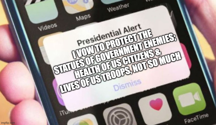 Because the Confederacy matters, covid is a hoax, & you know your friend Putin is putting hits on US troops | I VOW TO PROTECT THE STATUES OF GOVERNMENT ENEMIES; HEALTH OF US CITIZENS & LIVES OF US TROOPS, NOT SO MUCH | image tagged in memes,presidential alert,trump,election 2020,russia,covid | made w/ Imgflip meme maker