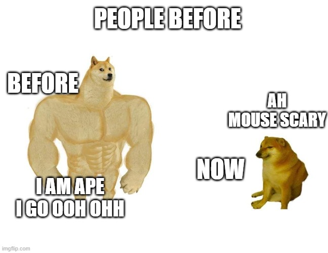 true fax | PEOPLE BEFORE; BEFORE; AH MOUSE SCARY; NOW; I AM APE I GO OOH OHH | image tagged in doggo and cheems | made w/ Imgflip meme maker