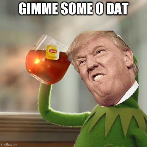 GIMME SOME O DAT | image tagged in donald trump | made w/ Imgflip meme maker
