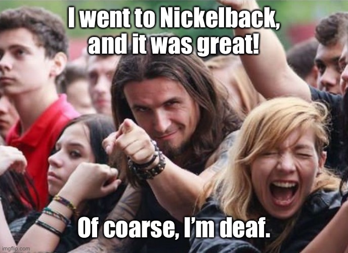 Concert Guy | I went to Nickelback, and it was great! Of coarse, I’m deaf. | image tagged in concert guy | made w/ Imgflip meme maker