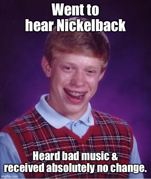 Bad Luck Brian Meme | Went to hear Nickelback Heard bad music & received absolutely no change. | image tagged in memes,bad luck brian | made w/ Imgflip meme maker