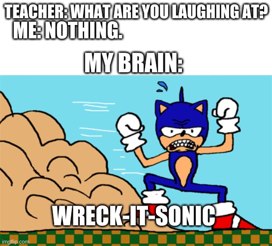 ...... | TEACHER: WHAT ARE YOU LAUGHING AT? ME: NOTHING. MY BRAIN:; WRECK-IT-SONIC | image tagged in sonic the hedgehog | made w/ Imgflip meme maker