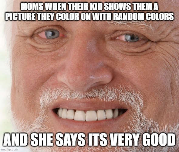 Hide the Pain Harold | MOMS WHEN THEIR KID SHOWS THEM A PICTURE THEY COLOR ON WITH RANDOM COLORS; AND SHE SAYS ITS VERY GOOD | image tagged in hide the pain harold | made w/ Imgflip meme maker