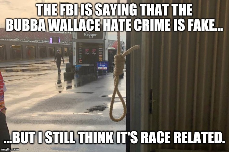 RACE Car | THE FBI IS SAYING THAT THE BUBBA WALLACE HATE CRIME IS FAKE... ...BUT I STILL THINK IT'S RACE RELATED. | image tagged in nascar,hate crime,hoax | made w/ Imgflip meme maker