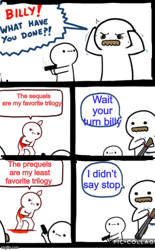 No hate comments please. This is my opinion and you have yours | Wait your turn billy; The sequels are my favorite trilogy; The prequels are my least favorite trilogy; I didn’t say stop | image tagged in star wars,billy what have you done,memes,star wars prequels,sequels,revenge of the sith | made w/ Imgflip meme maker