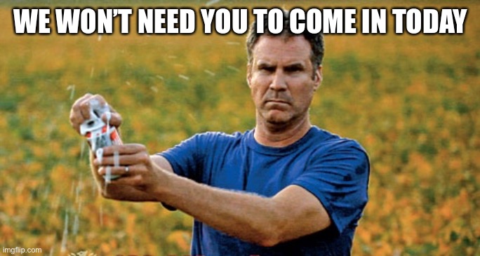 Will Ferrell Beer Meme | WE WON’T NEED YOU TO COME IN TODAY | image tagged in will ferrell beer meme | made w/ Imgflip meme maker