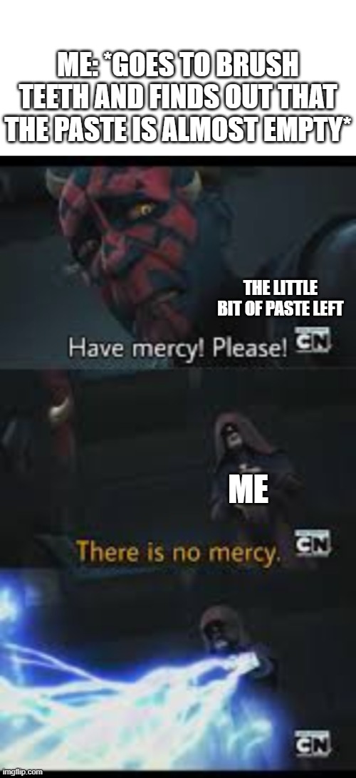 Have mercy please | ME: *GOES TO BRUSH TEETH AND FINDS OUT THAT THE PASTE IS ALMOST EMPTY*; THE LITTLE BIT OF PASTE LEFT; ME | image tagged in have mercy please | made w/ Imgflip meme maker