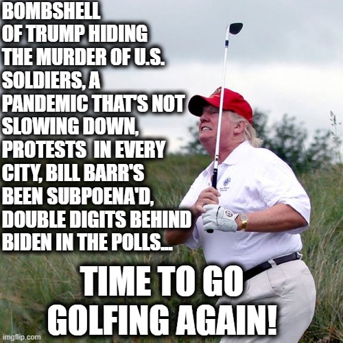 Yes, Trump went golfing in Virginia today. | BOMBSHELL OF TRUMP HIDING THE MURDER OF U.S. SOLDIERS, A PANDEMIC THAT'S NOT SLOWING DOWN, PROTESTS  IN EVERY CITY, BILL BARR'S BEEN SUBPOENA'D, DOUBLE DIGITS BEHIND BIDEN IN THE POLLS... TIME TO GO GOLFING AGAIN! | image tagged in donald trump,golf,joe biden,russia,traitor,covid-19 | made w/ Imgflip meme maker