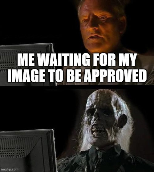 It takes so long | ME WAITING FOR MY IMAGE TO BE APPROVED | image tagged in memes,i'll just wait here | made w/ Imgflip meme maker