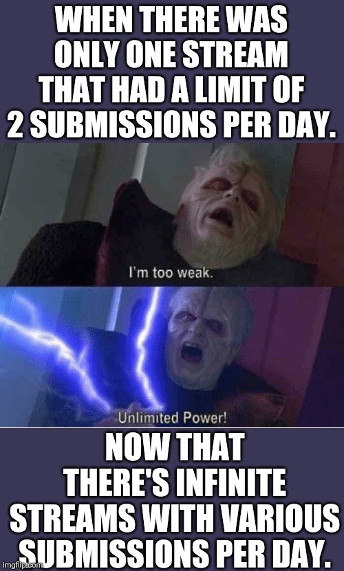 Things have changed for the better! | WHEN THERE WAS ONLY ONE STREAM THAT HAD A LIMIT OF 2 SUBMISSIONS PER DAY. NOW THAT THERE'S INFINITE STREAMS WITH VARIOUS SUBMISSIONS PER DAY. | image tagged in too weak unlimited power,streams,meme stream,memes,unlimited power | made w/ Imgflip meme maker
