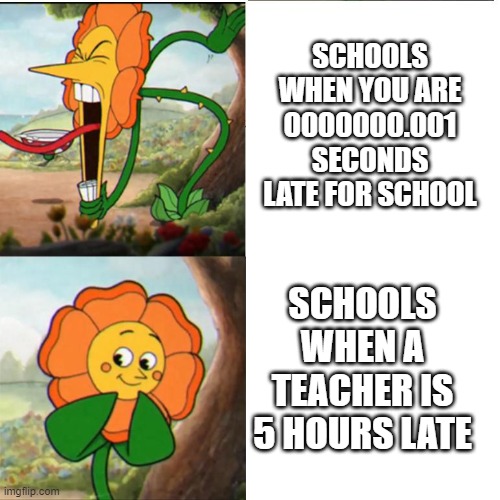Cuphead Flower | SCHOOLS WHEN YOU ARE 0000000.001 SECONDS LATE FOR SCHOOL; SCHOOLS WHEN A TEACHER IS 5 HOURS LATE | image tagged in cuphead flower | made w/ Imgflip meme maker