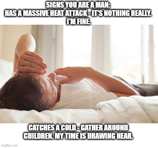 Sick or man sick? | SIGNS YOU ARE A MAN: 
HAS A MASSIVE HEAT ATTACK - IT'S NOTHING REALLY. 
I'M FINE. CATCHES A COLD - GATHER AROUND CHILDREN. MY TIME IS DRAWING NEAR. | image tagged in man,bed,sick,heart attack,cold,meme | made w/ Imgflip meme maker