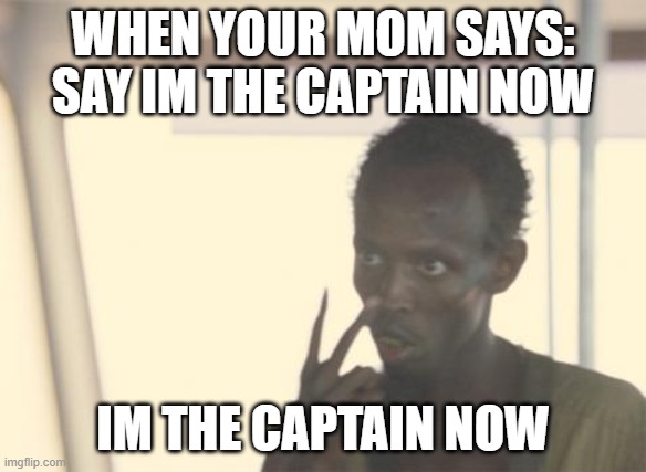 I'm The Captain Now Meme | WHEN YOUR MOM SAYS: SAY IM THE CAPTAIN NOW; IM THE CAPTAIN NOW | image tagged in memes,i'm the captain now | made w/ Imgflip meme maker
