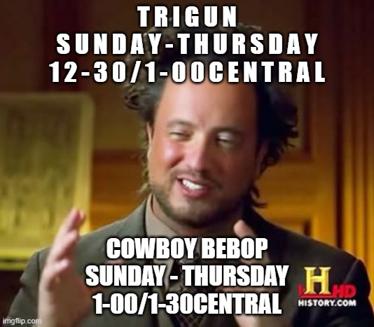 Ancient Aliens Meme | T R I G U N
S U N D A Y - T H U R S D A Y
1 2 - 3 0 / 1 - 0 0 C E N T R A L; COWBOY BEBOP
SUNDAY - THURSDAY
1-00/1-30CENTRAL | image tagged in memes,ancient aliens | made w/ Imgflip meme maker