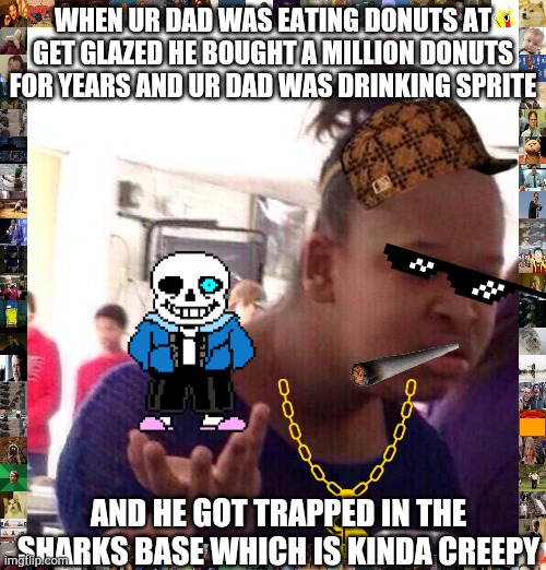 Black Girl Wat Meme | WHEN UR DAD WAS EATING DONUTS AT GET GLAZED HE BOUGHT A MILLION DONUTS FOR YEARS AND UR DAD WAS DRINKING SPRITE; AND HE GOT TRAPPED IN THE SHARKS BASE WHICH IS KINDA CREEPY | image tagged in memes,black girl wat | made w/ Imgflip meme maker