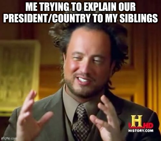 Ancient Aliens | ME TRYING TO EXPLAIN OUR PRESIDENT/COUNTRY TO MY SIBLINGS | image tagged in memes,ancient aliens | made w/ Imgflip meme maker