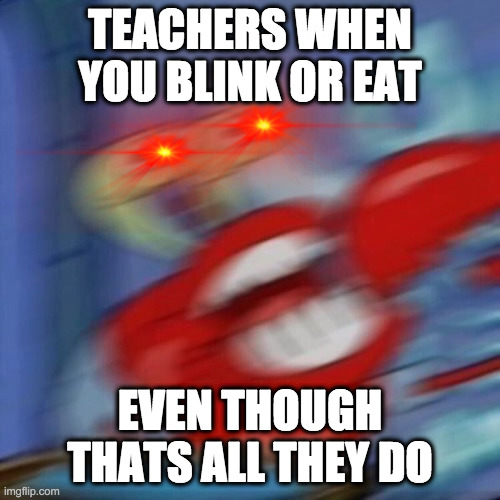 mr crabs | TEACHERS WHEN YOU BLINK OR EAT; EVEN THOUGH THATS ALL THEY DO | image tagged in mr crabs | made w/ Imgflip meme maker