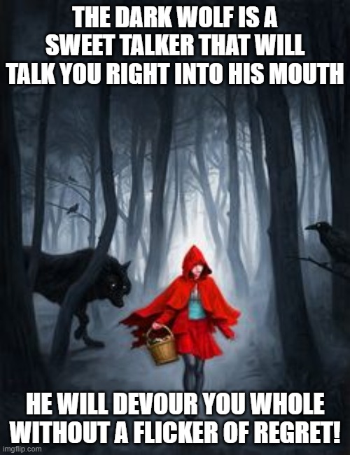 The Dark Wolves | THE DARK WOLF IS A SWEET TALKER THAT WILL TALK YOU RIGHT INTO HIS MOUTH; HE WILL DEVOUR YOU WHOLE WITHOUT A FLICKER OF REGRET! | image tagged in inspirational,wolves,love wins | made w/ Imgflip meme maker