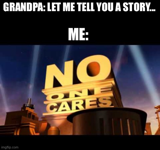 no one cares | GRANDPA: LET ME TELL YOU A STORY... ME: | image tagged in no one cares | made w/ Imgflip meme maker