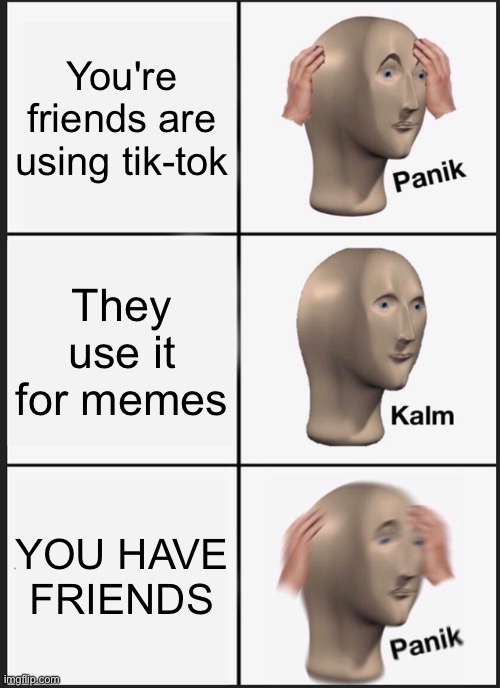 The forbidden app... | You're friends are using tik-tok; They use it for memes; YOU HAVE FRIENDS | image tagged in memes,panik kalm panik,tik tok,friends,babies,toe | made w/ Imgflip meme maker
