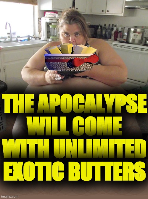 I hope you have room for these Exotic Butters within the remaining time allowed. | THE APOCALYPSE WILL COME WITH UNLIMITED EXOTIC BUTTERS | image tagged in happy birthday fat girl,exotic butters,apocalypse,aint nobody got time for that,deadlines,finish him | made w/ Imgflip meme maker