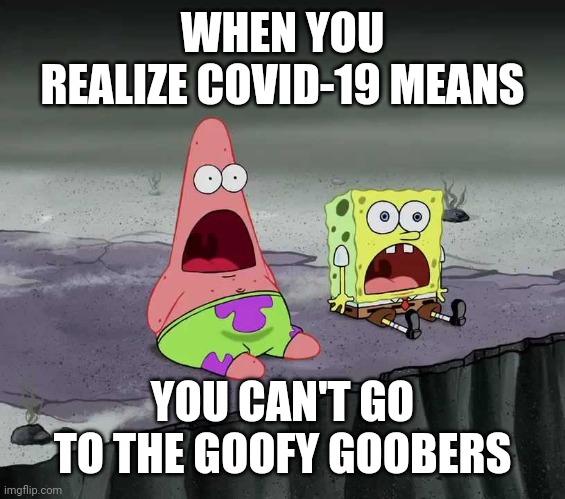 surprised SpongeBob and Patrick | WHEN YOU REALIZE COVID-19 MEANS; YOU CAN'T GO TO THE GOOFY GOOBERS | image tagged in surprised spongebob and patrick | made w/ Imgflip meme maker