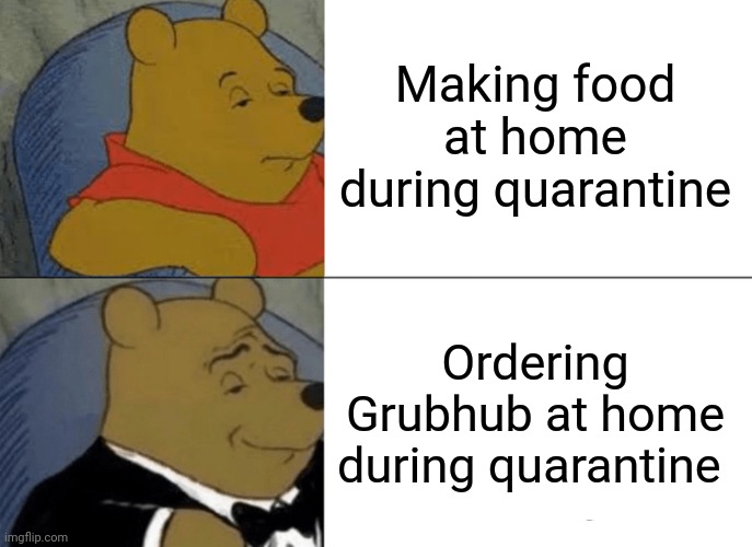 Tuxedo Winnie The Pooh | Making food at home during quarantine; Ordering Grubhub at home during quarantine | image tagged in memes,tuxedo winnie the pooh | made w/ Imgflip meme maker