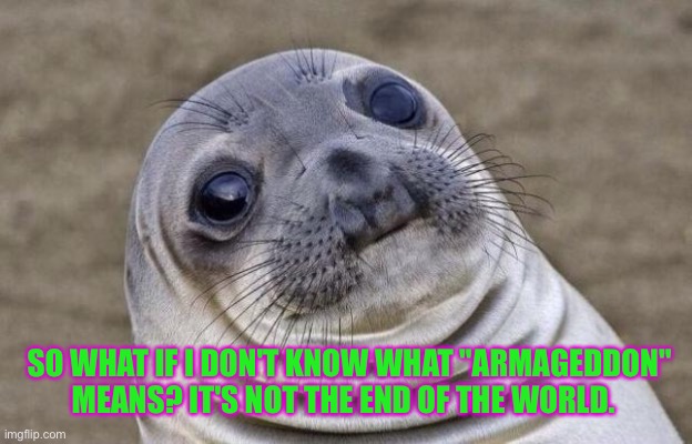 Awkward Moment Sealion | SO WHAT IF I DON'T KNOW WHAT "ARMAGEDDON" MEANS? IT'S NOT THE END OF THE WORLD. | image tagged in memes,awkward moment sealion | made w/ Imgflip meme maker