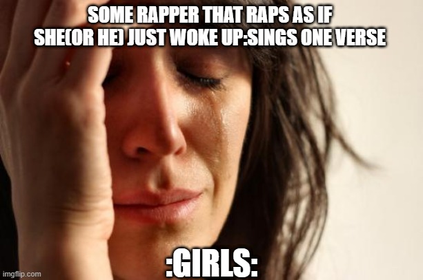 Girl cry | SOME RAPPER THAT RAPS AS IF SHE(OR HE) JUST WOKE UP:SINGS ONE VERSE; :GIRLS: | image tagged in girl cry | made w/ Imgflip meme maker