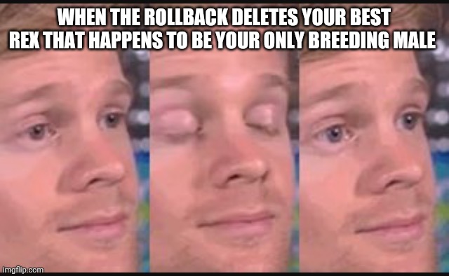 Blinking guy | WHEN THE ROLLBACK DELETES YOUR BEST REX THAT HAPPENS TO BE YOUR ONLY BREEDING MALE | image tagged in blinking guy | made w/ Imgflip meme maker
