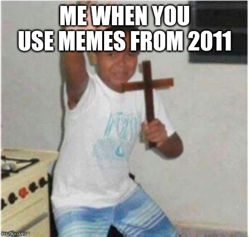 Begone Satan | ME WHEN YOU USE MEMES FROM 2011 | image tagged in begone satan | made w/ Imgflip meme maker
