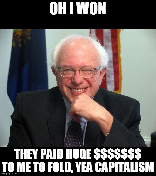 Vote Bernie Sanders | OH I WON THEY PAID HUGE $$$$$$$ TO ME TO FOLD, YEA CAPITALISM | image tagged in vote bernie sanders | made w/ Imgflip meme maker