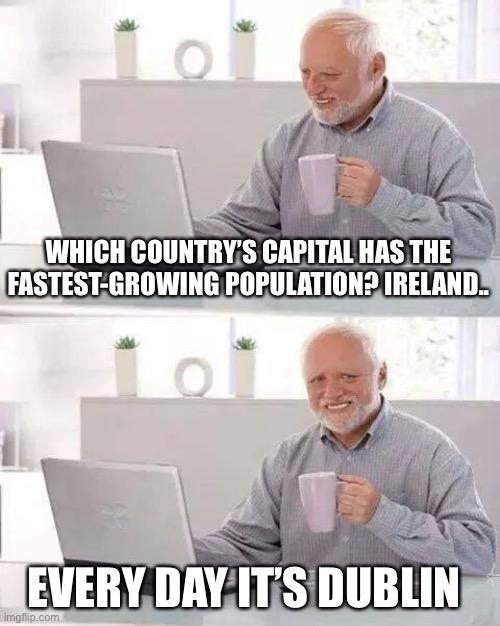 Hide the Pain Harold Meme | WHICH COUNTRY’S CAPITAL HAS THE FASTEST-GROWING POPULATION? IRELAND.. EVERY DAY IT’S DUBLIN | image tagged in memes,hide the pain harold,ireland | made w/ Imgflip meme maker