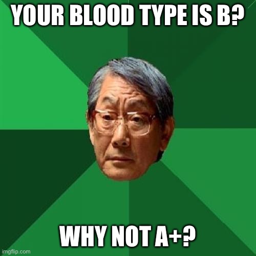 STOP DAD | YOUR BLOOD TYPE IS B? WHY NOT A+? | image tagged in memes,high expectations asian father | made w/ Imgflip meme maker