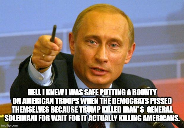 Good Guy Putin Meme | HELL I KNEW I WAS SAFE PUTTING A BOUNTY ON AMERICAN TROOPS WHEN THE DEMOCRATS PISSED THEMSELVES BECAUSE TRUMP KILLED IRAN' S  GENERAL SOLEIM | image tagged in memes,good guy putin | made w/ Imgflip meme maker
