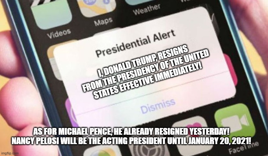 Presidential Alert | I, DONALD TRUMP, RESIGNS FROM THE PRESIDENCY OF THE UNITED STATES EFFECTIVE IMMEDIATELY! AS FOR MICHAEL PENCE, HE ALREADY RESIGNED YESTERDAY!  NANCY PELOSI WILL BE THE ACTING PRESIDENT UNTIL JANUARY 20, 2021! | image tagged in memes,presidential alert | made w/ Imgflip meme maker