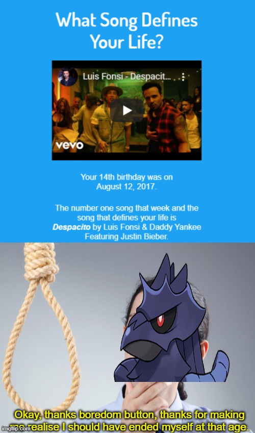 I got bored, and gee thanks KillerInTheBedroom. Of course- Despacito isn't my cup of tea. And yeah, I did leak my birthday. | Okay, thanks boredom button, thanks for making me realise I should have ended myself at that age. | image tagged in noose | made w/ Imgflip meme maker