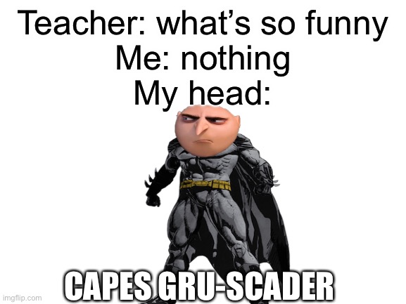 Gruscader | Teacher: what’s so funny
Me: nothing
My head:; CAPES GRU-SCADER | image tagged in blank white template | made w/ Imgflip meme maker