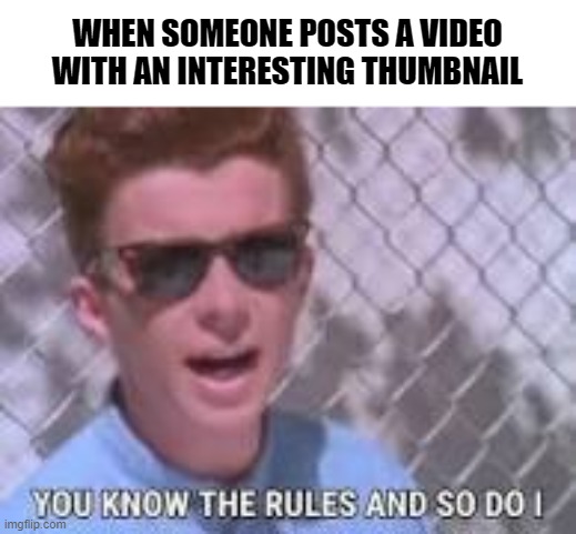 You know the rules and so do I | WHEN SOMEONE POSTS A VIDEO WITH AN INTERESTING THUMBNAIL | image tagged in you know the rules and so do i | made w/ Imgflip meme maker