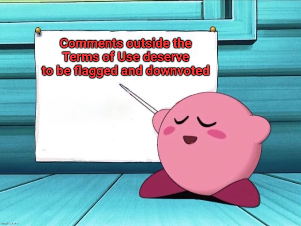 I occasionally check the comment flags in this stream | Comments outside the Terms of Use deserve to be flagged and downvoted | image tagged in kirby sign,imgflip mods,terms and conditions,new sheriff in town,be nice | made w/ Imgflip meme maker