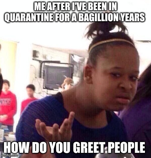 Black Girl Wat Meme | ME AFTER I'VE BEEN IN QUARANTINE FOR A BAGILLION YEARS; HOW DO YOU GREET PEOPLE | image tagged in memes,black girl wat | made w/ Imgflip meme maker
