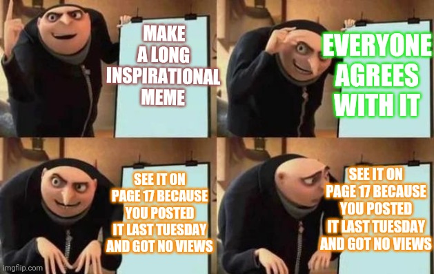 It's hard to be a person amidst a bunch of memes | MAKE A LONG INSPIRATIONAL MEME; EVERYONE AGREES WITH IT; SEE IT ON PAGE 17 BECAUSE YOU POSTED IT LAST TUESDAY AND GOT NO VIEWS; SEE IT ON PAGE 17 BECAUSE YOU POSTED IT LAST TUESDAY AND GOT NO VIEWS | image tagged in gru's plan | made w/ Imgflip meme maker