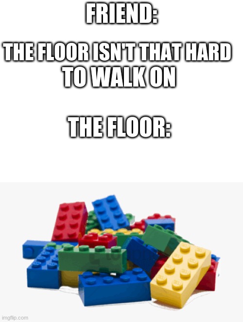 stepping no a lego, oooff | FRIEND:; TO WALK ON; THE FLOOR ISN'T THAT HARD; THE FLOOR: | image tagged in blank white template | made w/ Imgflip meme maker