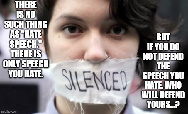 The Answer Is "No One" | THERE IS NO SUCH THING AS "HATE SPEECH." THERE IS ONLY SPEECH YOU HATE. BUT IF YOU DO NOT DEFEND THE SPEECH YOU HATE, WHO WILL DEFEND YOURS...? | image tagged in silenced,hate speech isn't real,speech that offends is speech you defend | made w/ Imgflip meme maker