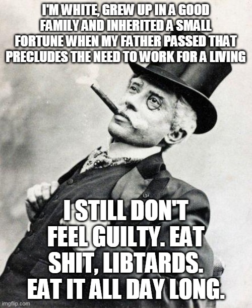 Smug gentleman | I'M WHITE, GREW UP IN A GOOD FAMILY AND INHERITED A SMALL FORTUNE WHEN MY FATHER PASSED THAT PRECLUDES THE NEED TO WORK FOR A LIVING I STILL | image tagged in smug gentleman | made w/ Imgflip meme maker