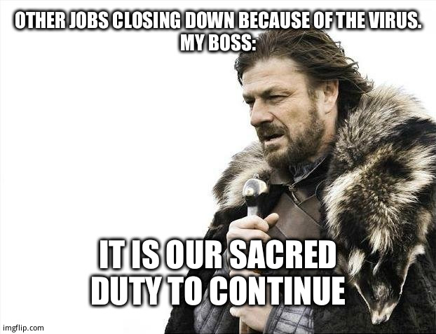 Brace Yourselves X is Coming Meme | OTHER JOBS CLOSING DOWN BECAUSE OF THE VIRUS.
MY BOSS:; IT IS OUR SACRED DUTY TO CONTINUE | image tagged in memes,brace yourselves x is coming | made w/ Imgflip meme maker