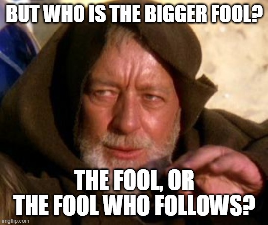 Obi Wan Kenobi Jedi Mind Trick | BUT WHO IS THE BIGGER FOOL? THE FOOL, OR THE FOOL WHO FOLLOWS? | image tagged in obi wan kenobi jedi mind trick | made w/ Imgflip meme maker